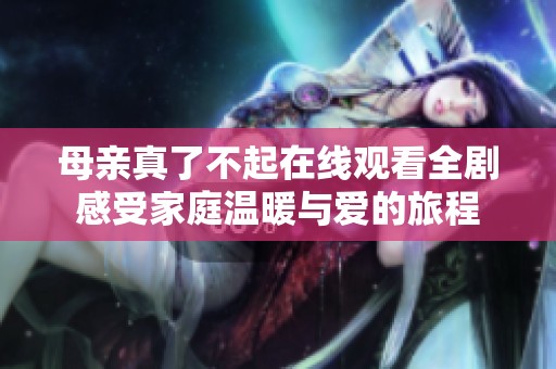 母亲真了不起在线观看全剧感受家庭温暖与爱的旅程