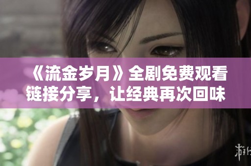 《流金岁月》全剧免费观看链接分享，让经典再次回味无穷