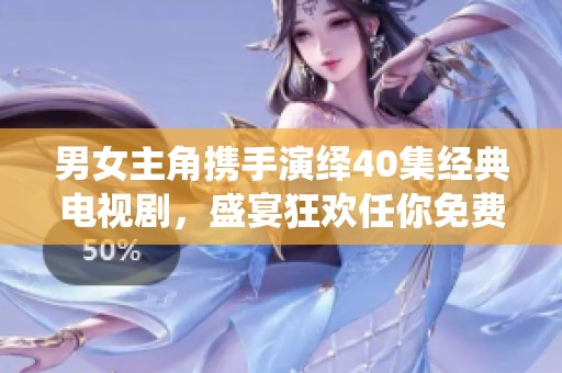 男女主角携手演绎40集经典电视剧，盛宴狂欢任你免费观看