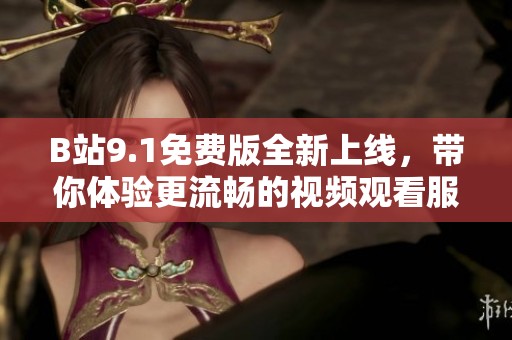 B站9.1免费版全新上线，带你体验更流畅的视频观看服务