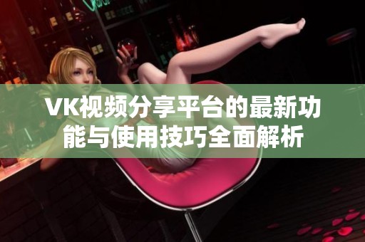 VK视频分享平台的最新功能与使用技巧全面解析