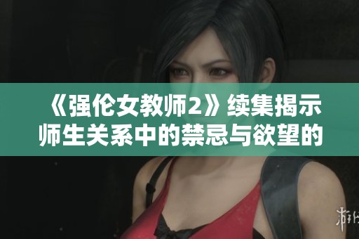 《强伦女教师2》续集揭示师生关系中的禁忌与欲望的新篇章