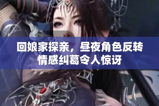 回娘家探亲，昼夜角色反转情感纠葛令人惊讶