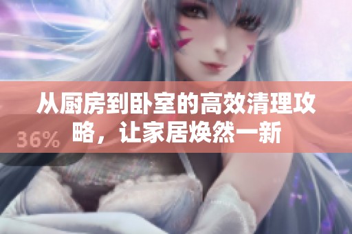 从厨房到卧室的高效清理攻略，让家居焕然一新