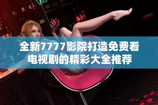 全新7777影院打造免费看电视剧的精彩大全推荐