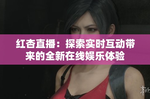 红杏直播：探索实时互动带来的全新在线娱乐体验
