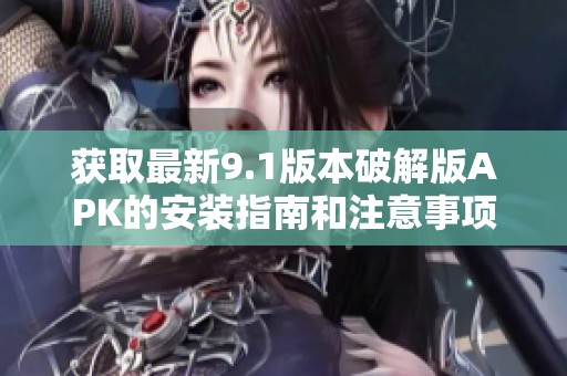 获取最新9.1版本破解版APK的安装指南和注意事项分享