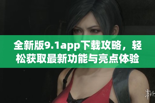 全新版9.1app下载攻略，轻松获取最新功能与亮点体验