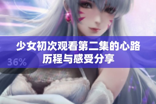 少女初次观看第二集的心路历程与感受分享