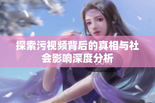 探索污视频背后的真相与社会影响深度分析