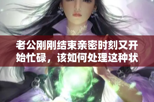 老公刚刚结束亲密时刻又开始忙碌，该如何处理这种状况呢