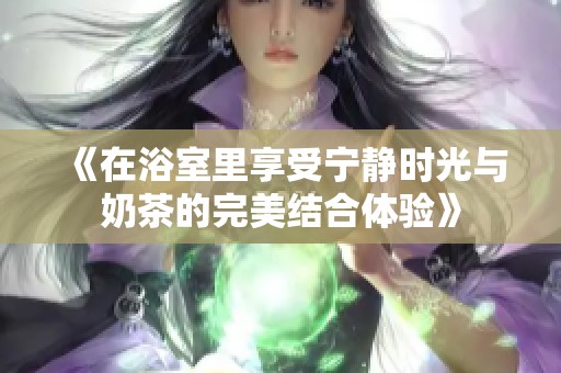 《在浴室里享受宁静时光与奶茶的完美结合体验》