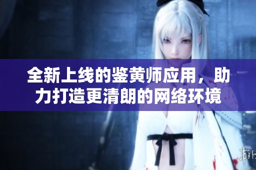 全新上线的鉴黄师应用，助力打造更清朗的网络环境