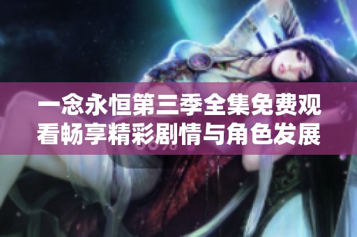 一念永恒第三季全集免费观看畅享精彩剧情与角色发展