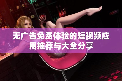 无广告免费体验的短视频应用推荐与大全分享