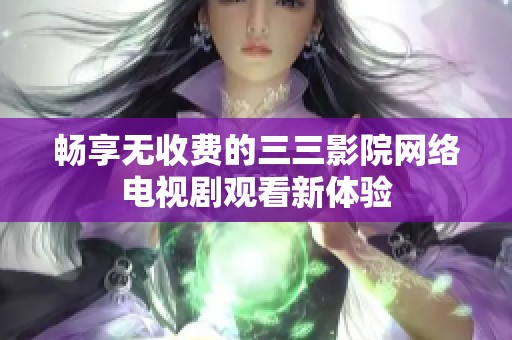 畅享无收费的三三影院网络电视剧观看新体验
