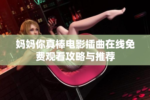 妈妈你真棒电影插曲在线免费观看攻略与推荐
