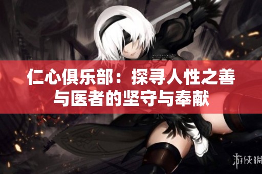 仁心俱乐部：探寻人性之善与医者的坚守与奉献