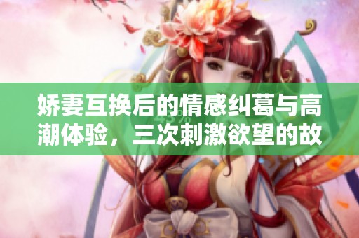 娇妻互换后的情感纠葛与高潮体验，三次刺激欲望的故事解析