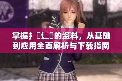掌握扌喿辶畐的资料，从基础到应用全面解析与下载指南