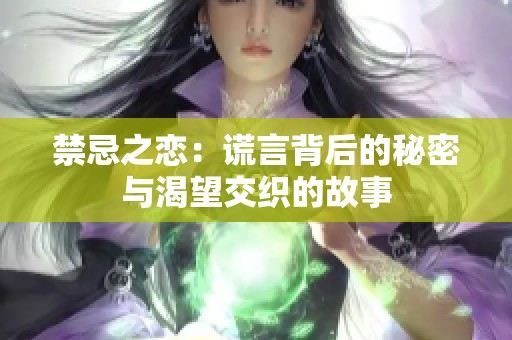 禁忌之恋：谎言背后的秘密与渴望交织的故事