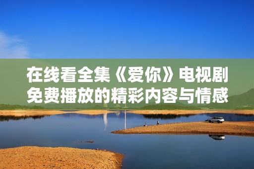 在线看全集《爱你》电视剧免费播放的精彩内容与情感故事分享