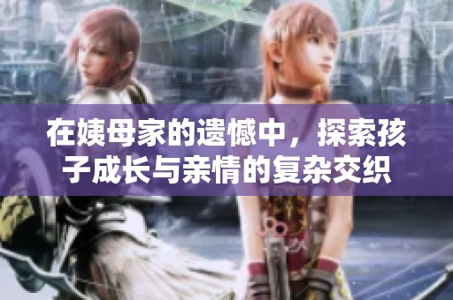 在姨母家的遗憾中，探索孩子成长与亲情的复杂交织