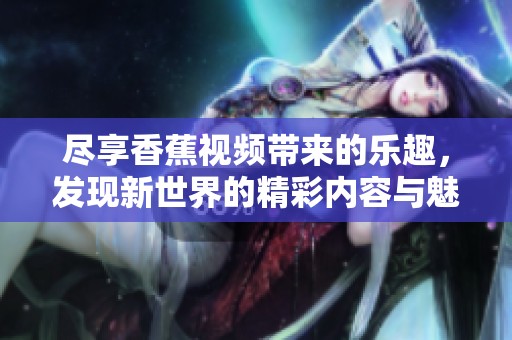 尽享香蕉视频带来的乐趣，发现新世界的精彩内容与魅力