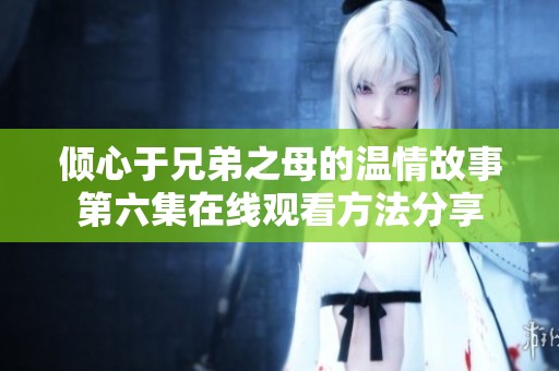 倾心于兄弟之母的温情故事第六集在线观看方法分享