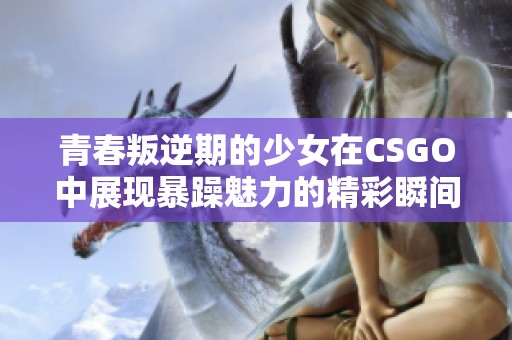 青春叛逆期的少女在CSGO中展现暴躁魅力的精彩瞬间