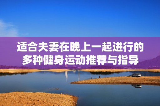 适合夫妻在晚上一起进行的多种健身运动推荐与指导