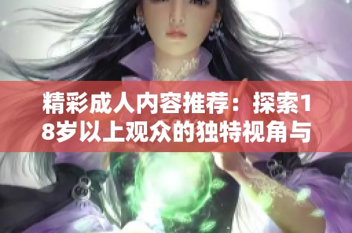 精彩成人内容推荐：探索18岁以上观众的独特视角与体验