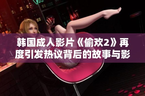 韩国成人影片《偷欢2》再度引发热议背后的故事与影响解析