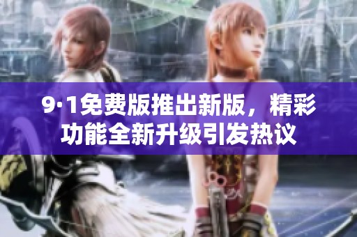9·1免费版推出新版，精彩功能全新升级引发热议