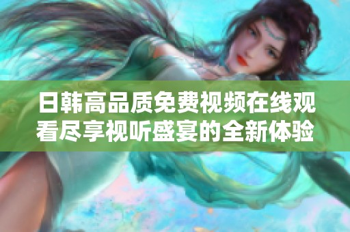 日韩高品质免费视频在线观看尽享视听盛宴的全新体验