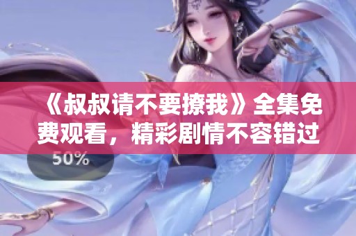 《叔叔请不要撩我》全集免费观看，精彩剧情不容错过！