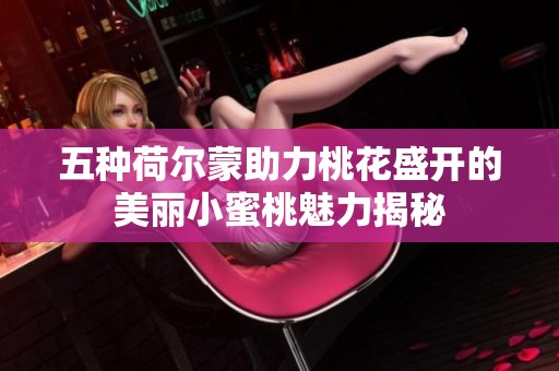 五种荷尔蒙助力桃花盛开的美丽小蜜桃魅力揭秘