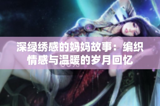 深绿绣感的妈妈故事：编织情感与温暖的岁月回忆
