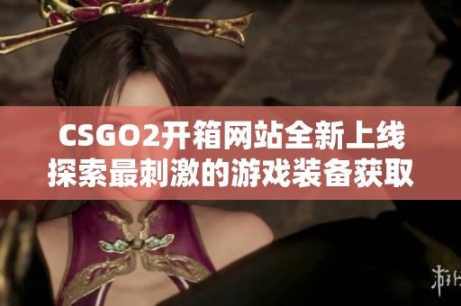 CSGO2开箱网站全新上线探索最刺激的游戏装备获取方式