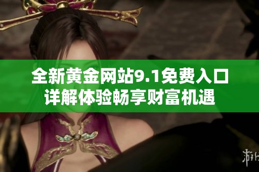 全新黄金网站9.1免费入口详解体验畅享财富机遇