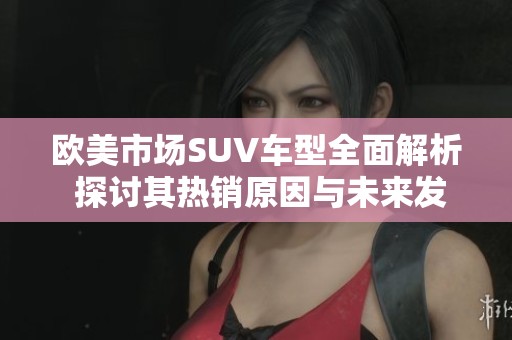 欧美市场SUV车型全面解析 探讨其热销原因与未来发展趋势