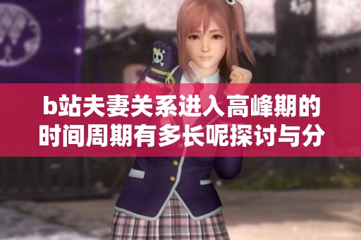 b站夫妻关系进入高峰期的时间周期有多长呢探讨与分析