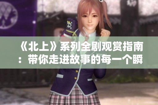 《北上》系列全剧观赏指南：带你走进故事的每一个瞬间与深意