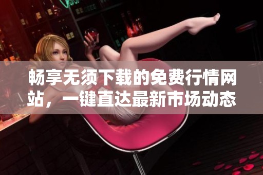 畅享无须下载的免费行情网站，一键直达最新市场动态