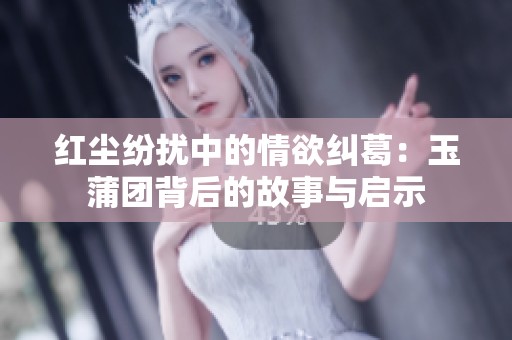 红尘纷扰中的情欲纠葛：玉蒲团背后的故事与启示