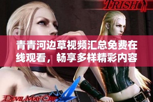 青青河边草视频汇总免费在线观看，畅享多样精彩内容尽在其中