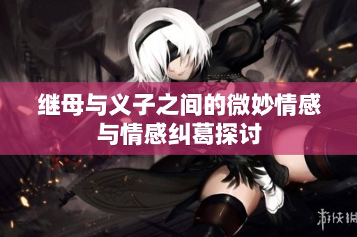 继母与义子之间的微妙情感与情感纠葛探讨