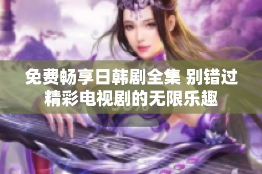 免费畅享日韩剧全集 别错过精彩电视剧的无限乐趣