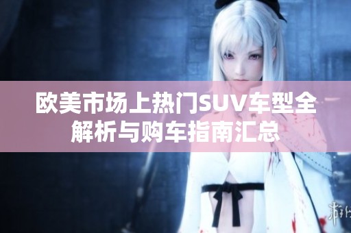 欧美市场上热门SUV车型全解析与购车指南汇总