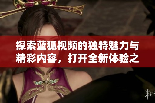 探索蓝狐视频的独特魅力与精彩内容，打开全新体验之门